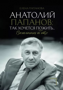 Папанова, Елена. Анатолий Папанов: так хочется пожить... Воспоминания об отце